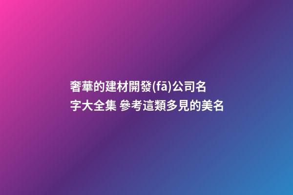 奢華的建材開發(fā)公司名字大全集 參考這類多見的美名